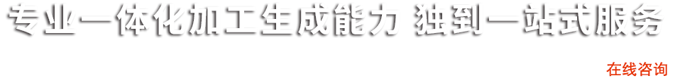 專業(yè)一體化加工生產(chǎn)能力 獨到一站式服務(wù)